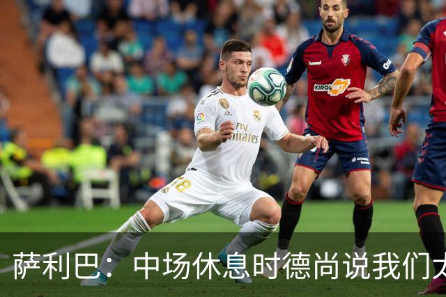 萨利巴：中场休息时德尚说我们太急躁需要更冷静，下半场踢得不错